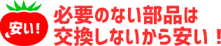 必要のない部品は交換しないから安い